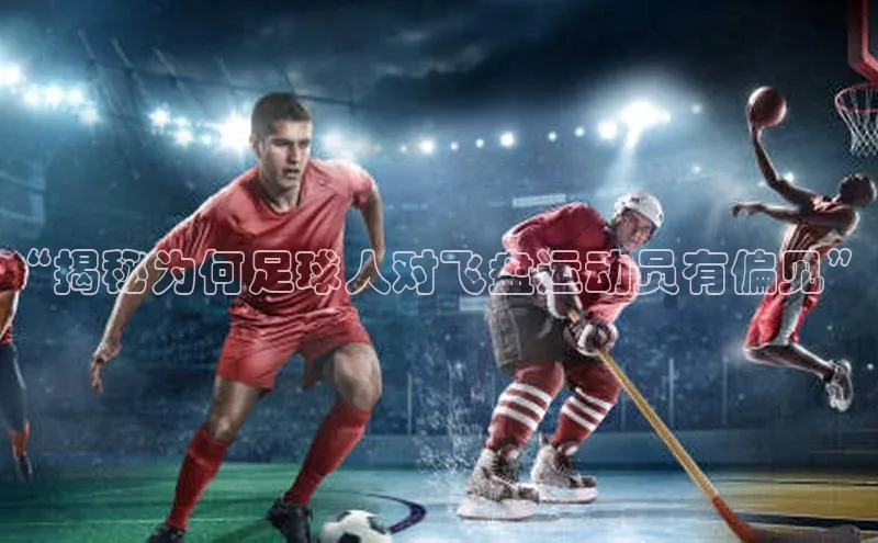 欧亿体育下载官方网站视觉中国“揭秘为何足球人对飞盘运动员有偏见”