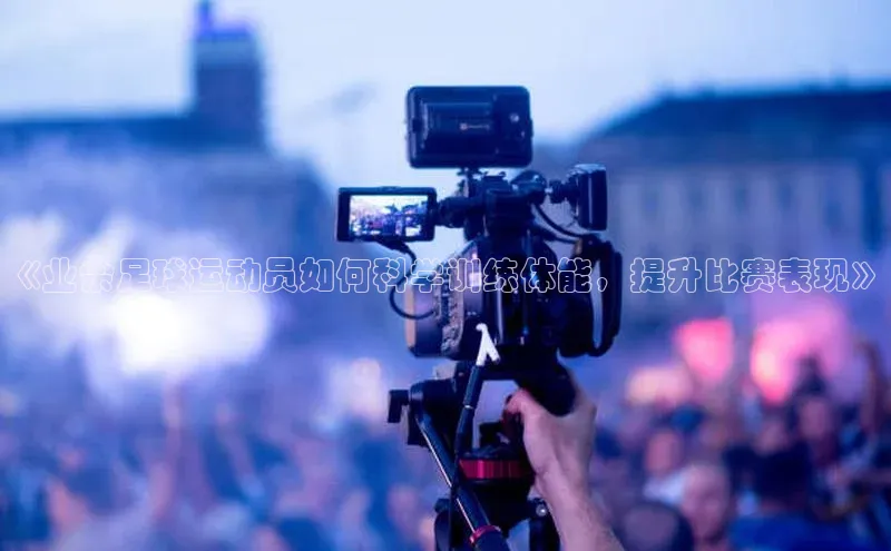 欧亿体育app手机版壹网壹创《业余足球运动员如何科学训练体能，提升比赛表现》