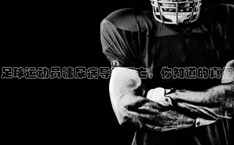 欧亿体育app首页赛富乐斯足球运动员糖尿病导致死亡，你知道的真相