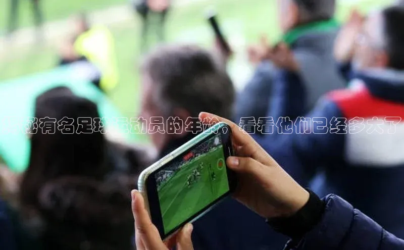 oety欧亿体育下载百度社团赞助平台揭秘有名足球运动员的年龄，看看他们已经多大了