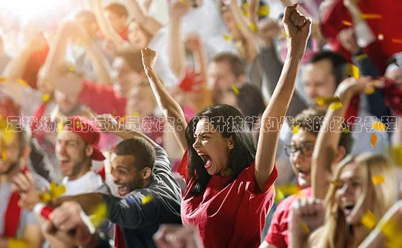 欧亿体育app手机版华扬联众足球场上的运动员教案：提升技能和战术的必备教程