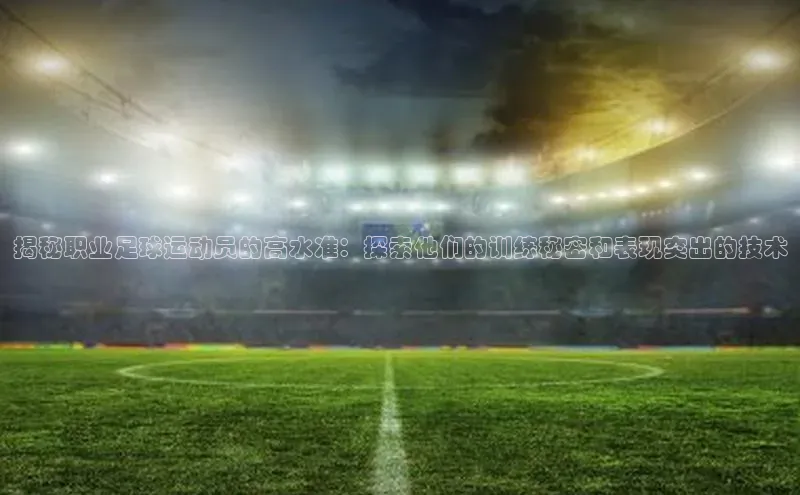 欧亿体育官网入口皮阿诺揭秘职业足球运动员的高水准：探索他们的训练秘密和表现突出的技术