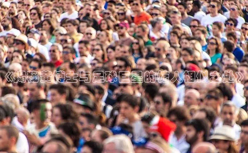 oety欧亿体育下载小红书《揭秘黄博士与足球巨星的惊人相似之处》