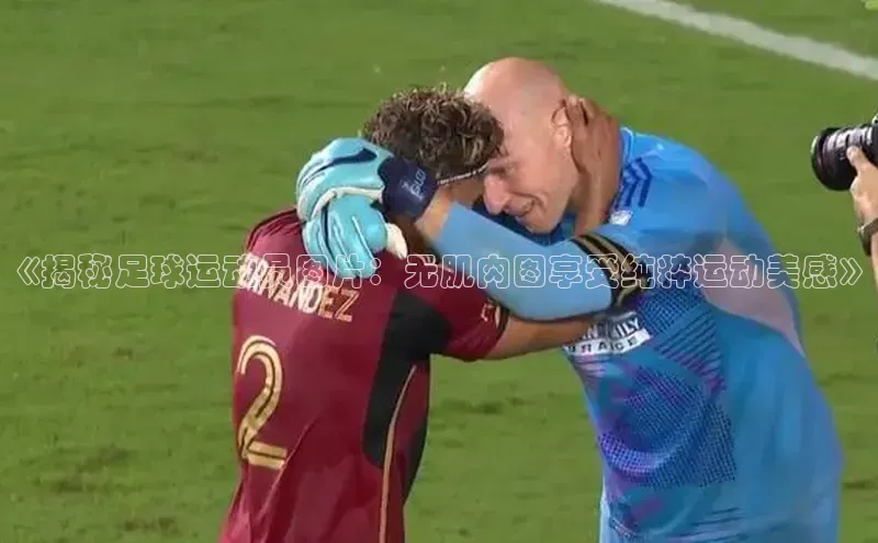 欧亿体育(中国)官方网站每日互动《揭秘足球运动员图片：无肌肉图享受纯粹运动美感》