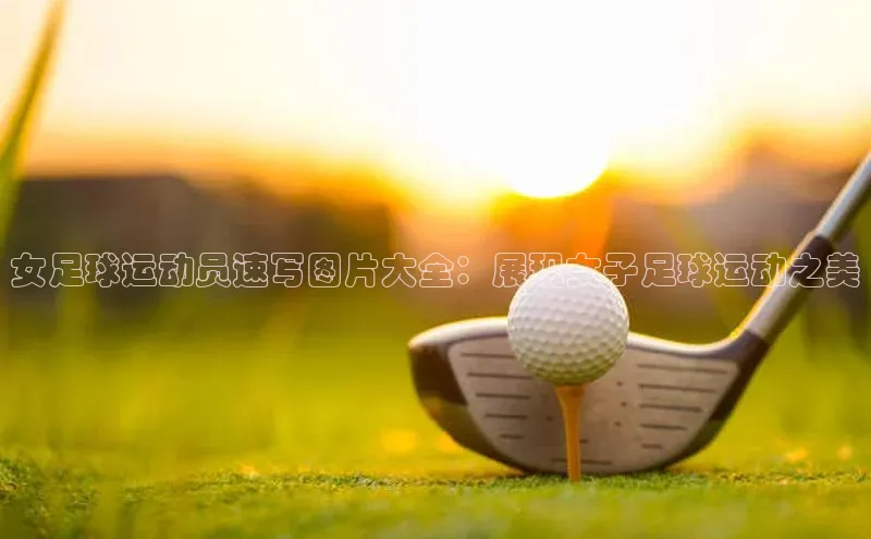 欧亿体育app首页华策影视女足球运动员速写图片大全：展现女子足球运动之美