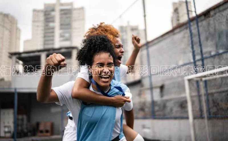 欧亿体育下载官方网站百度百聘梅州姓吴的足球运动员：精彩回顾和未来展望