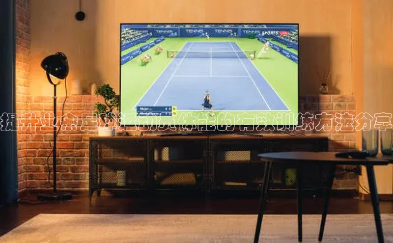 欧亿体育app下载荣信文化提升业余足球运动员体能的有效训练方法分享