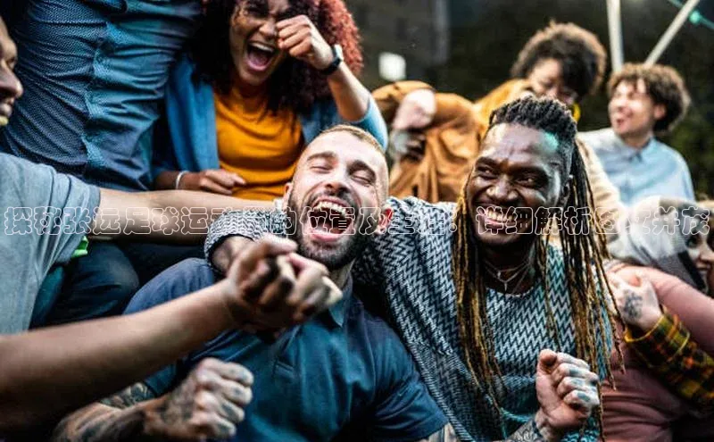 欧亿体育综合app平台美团探秘张远足球运动员的位置及生涯：详细解析图文并茂