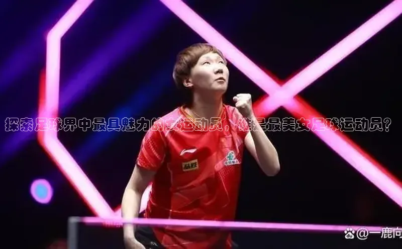 oety欧亿体育官网小度商城探索足球界中最具魅力的女运动员，谁是最美女足球运动员？