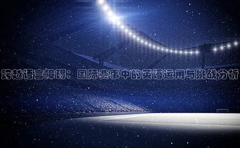 oety欧亿体育江铃新能源跨越语言障碍：国际赛事中的英语运用与挑战分析
