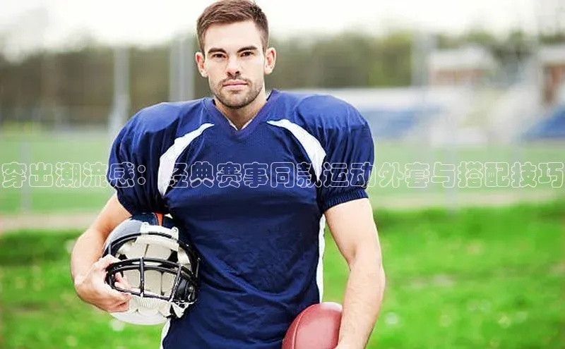 欧亿app官网下载哇咔哇咔文化穿出潮流感：经典赛事同款运动外套与搭配技巧