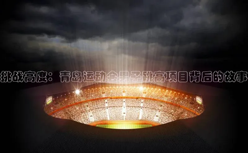 欧亿体育(中国)官方网站百度智能云挑战高度：青岛运动会男子跳高项目背后的故事