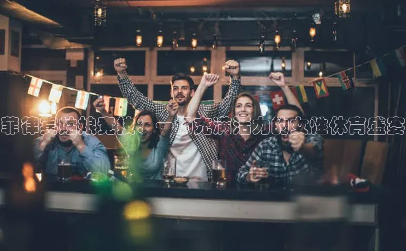 欧亿体育app首页云创智行菲律宾姑娘竞技：一场充满活力的女性体育盛宴