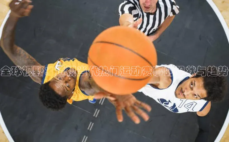 欧亿体育免费登录入口光魔科技全球视野：透视当代热门运动赛事的现状与趋势