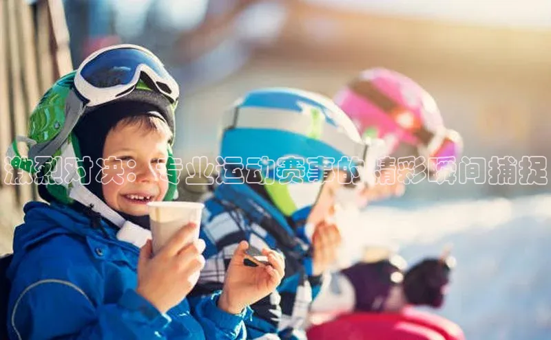 激烈对决：专业运动赛事的精彩瞬间捕捉