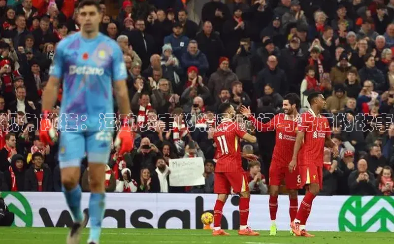 视角碰撞：运动赛事的精彩瞬间与背后的故事