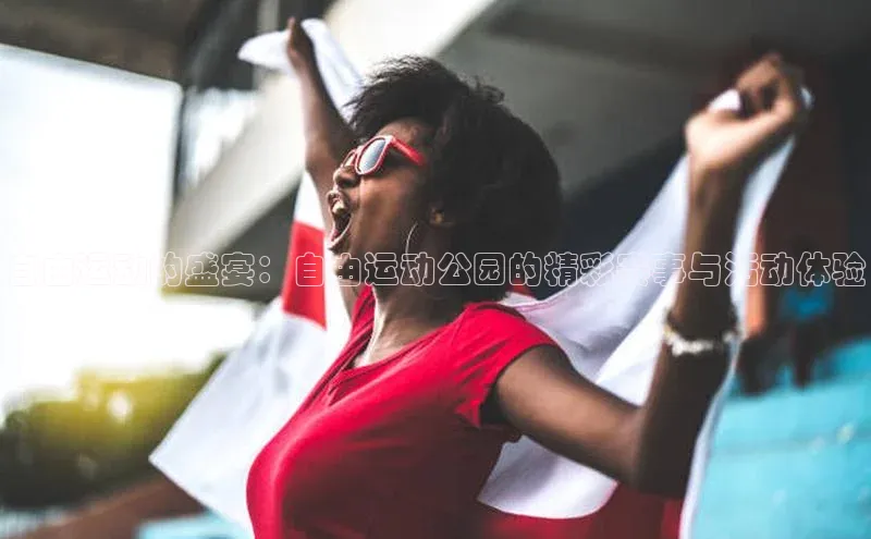自由运动的盛宴：自由运动公园的精彩赛事与活动体验
