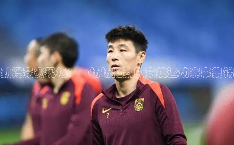 劲爆竞赛现场：一场场激烈的竞技运动赛事集锦