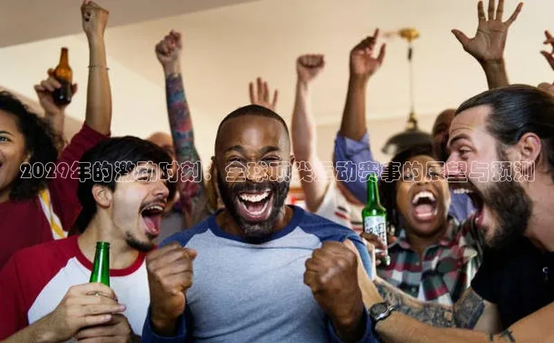 2029年的激动时刻：全球顶尖运动赛事的展望与预测