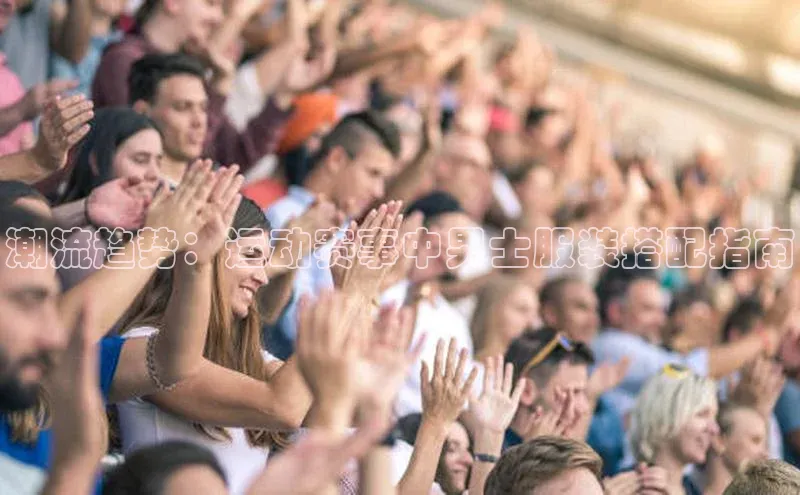 潮流趋势：运动赛事中男士服装搭配指南