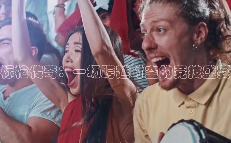 标枪传奇：一场跨越时空的竞技盛宴