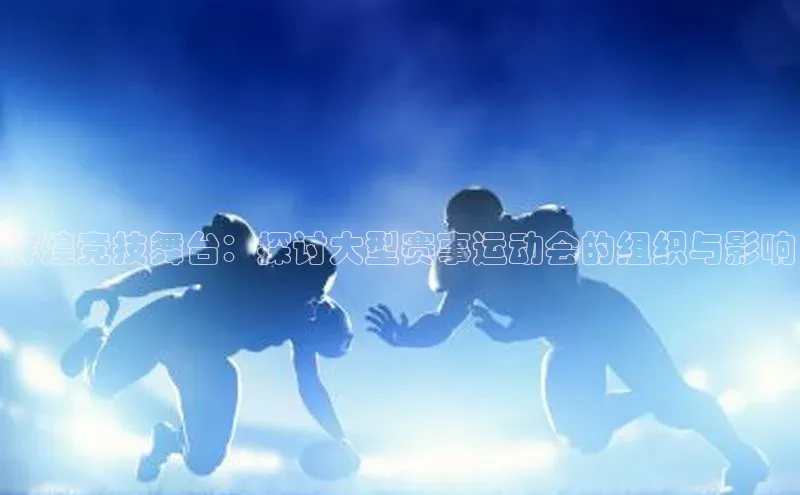 辉煌竞技舞台：探讨大型赛事运动会的组织与影响