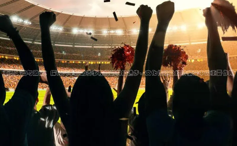 重塑速度与激情：探讨汽车运动赛事在推动科技进步、文化传承及经济繁荣中的重要作用