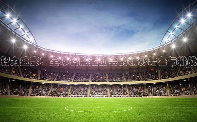 智力盛宴：全球智能运动会的精彩筹备与挑战