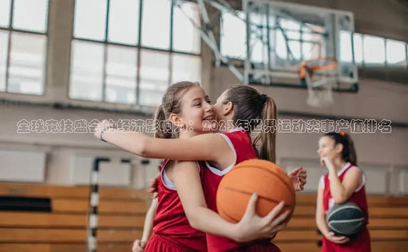 全球竞技盛会的经济影响力：2023年世界运动赛事产值排名