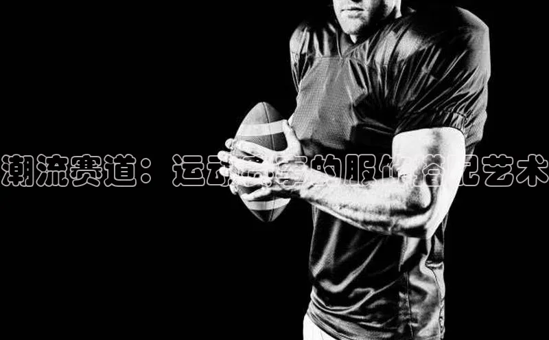 潮流赛道：运动赛事的服饰搭配艺术