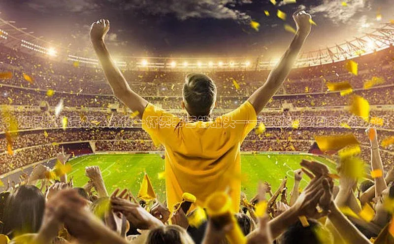 ：如何成功竞标并分得一杯赛事营销甜头——运动赛事招商分润方案