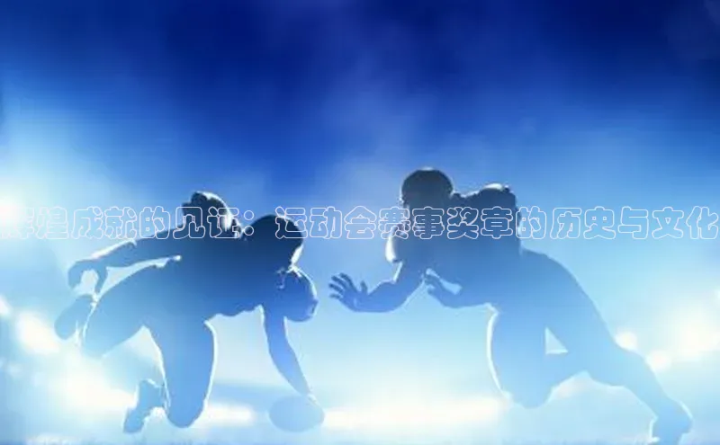 辉煌成就的见证：运动会赛事奖章的历史与文化