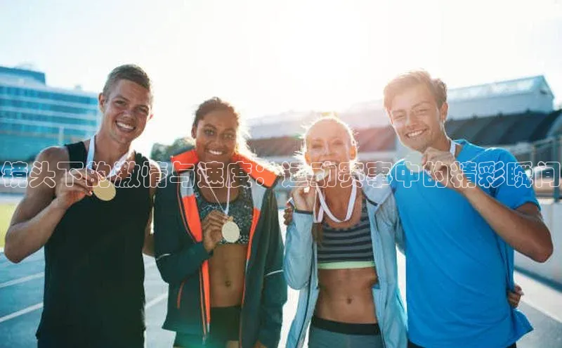 镜头下的激情与速度：运动赛事中的精彩瞬间