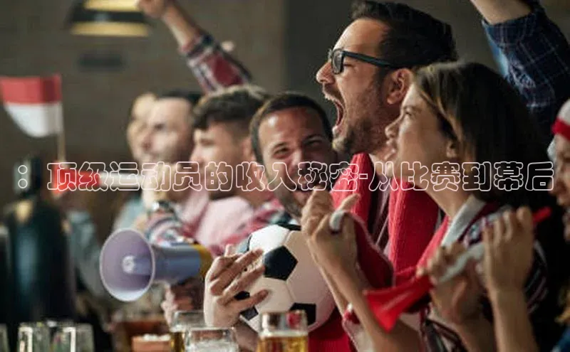 ：顶级运动员的收入秘密-从比赛到幕后