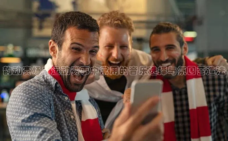 韵动赛场：运动赛事中常用的音乐选择与氛围营造法