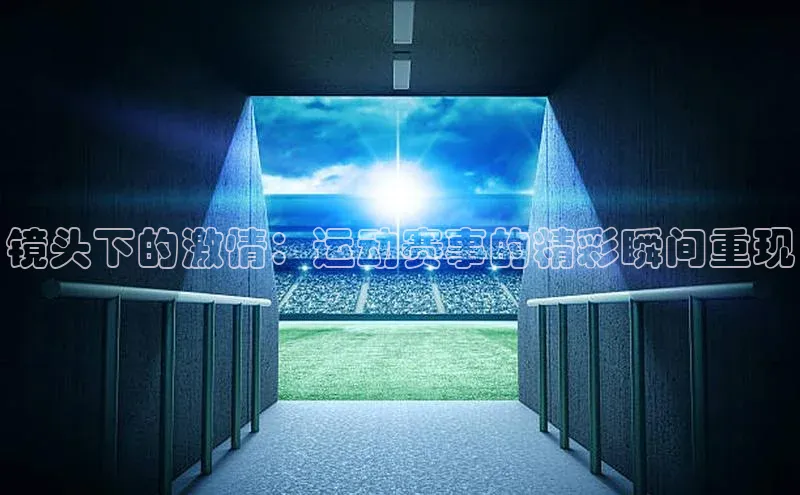 镜头下的激情：运动赛事的精彩瞬间重现