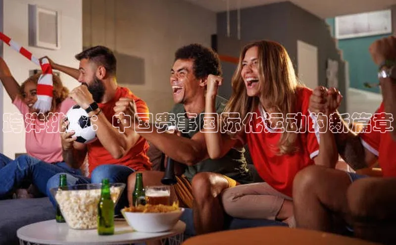 跨洋挑战：中国赛事国际化运动的新篇章