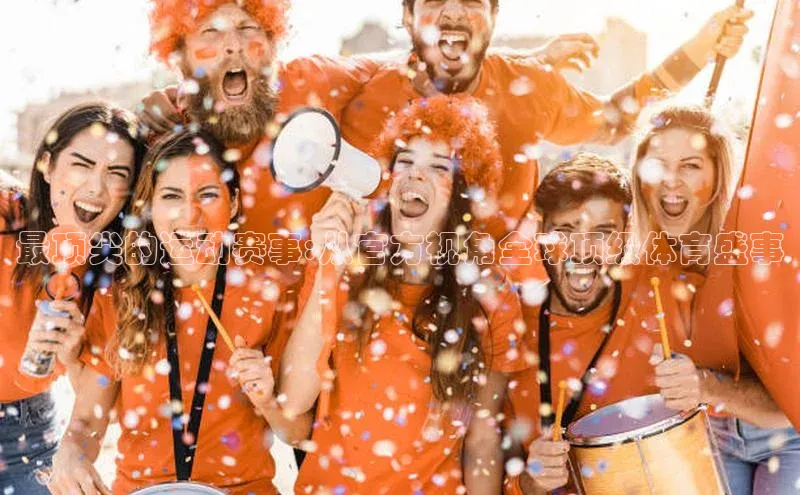 最顶尖的运动赛事:从官方视角全球顶级体育盛事