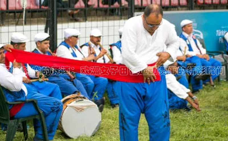 跨越时空的竞速：欧洲女子田径运动赛事的精彩瞬间
