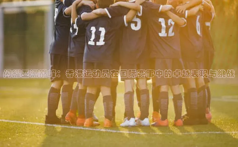 闪耀亚洲巅峰：香港运动员在国际赛事中的卓越表现与挑战