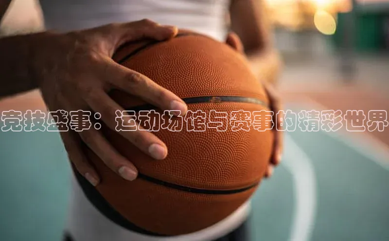 竞技盛事：运动场馆与赛事的精彩世界