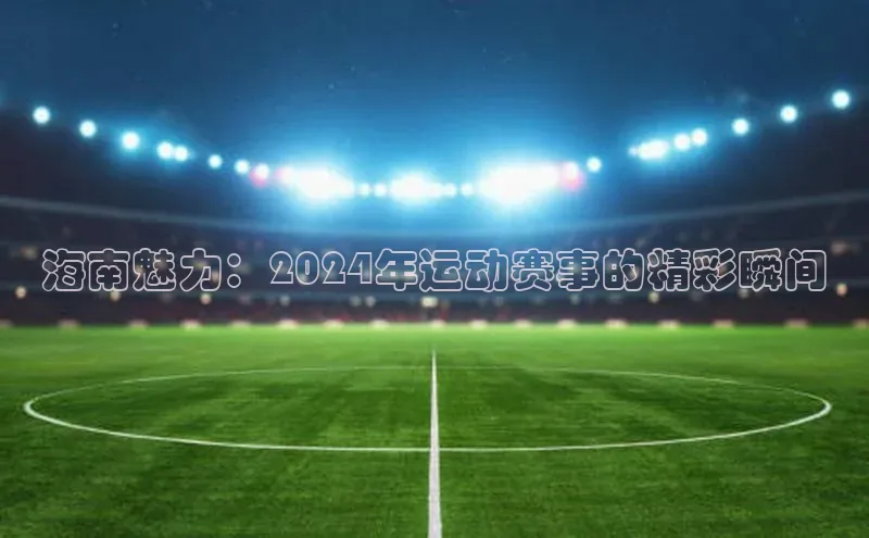 海南魅力：2024年运动赛事的精彩瞬间