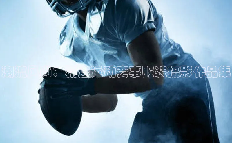 潮流风尚：精选运动赛事服装摄影作品集